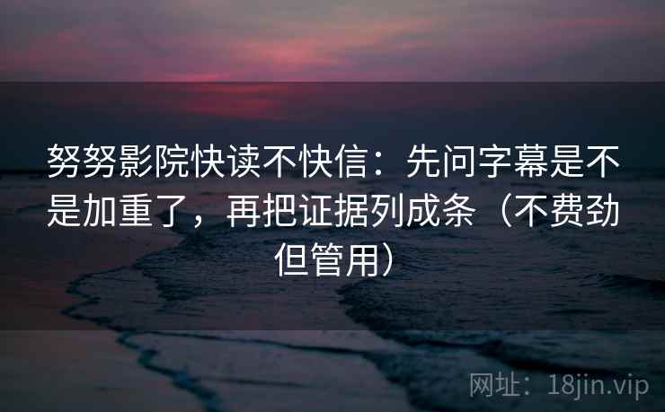 努努影院快读不快信:先问字幕是不是加重了,再把证据列成条(不费劲但管用) 第2张 努努影院快读不快信:先问字幕是不是加重了,再把证据列成条(不费劲但管用) 第2张