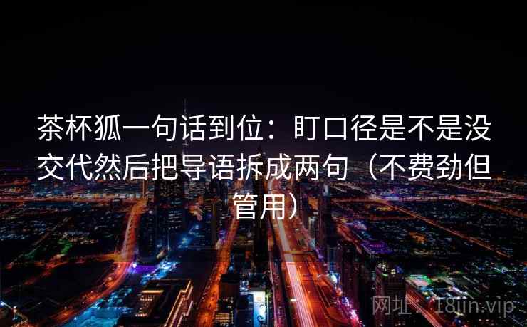 茶杯狐一句话到位:盯口径是不是没交代然后把导语拆成两句(不费劲但管用)