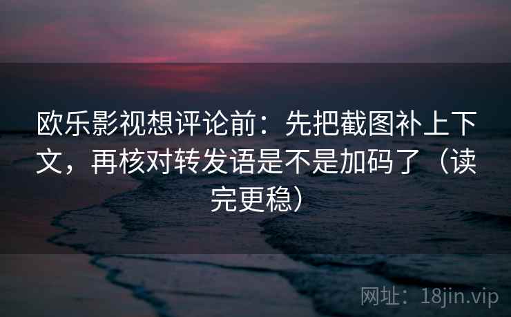 欧乐影视想评论前：先把截图补上下文，再核对转发语是不是加码了（读完更稳）