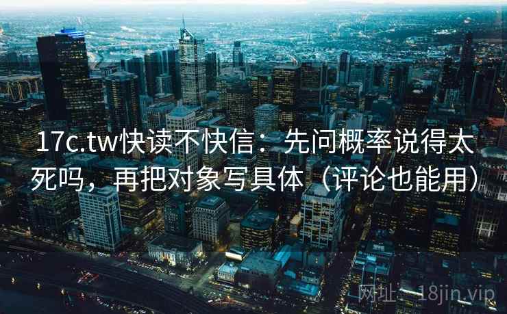 17c.tw快读不快信:先问概率说得太死吗,再把对象写具体(评论也能用)