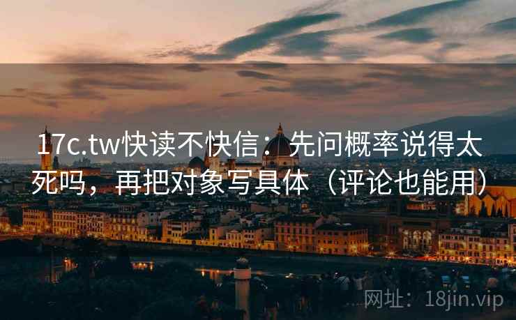 17c.tw快读不快信：先问概率说得太死吗，再把对象写具体（评论也能用）  第2张