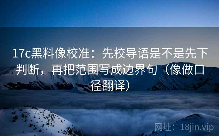 17c黑料像校准:先校导语是不是先下判断,再把范围写成边界句(像做口径翻译)
