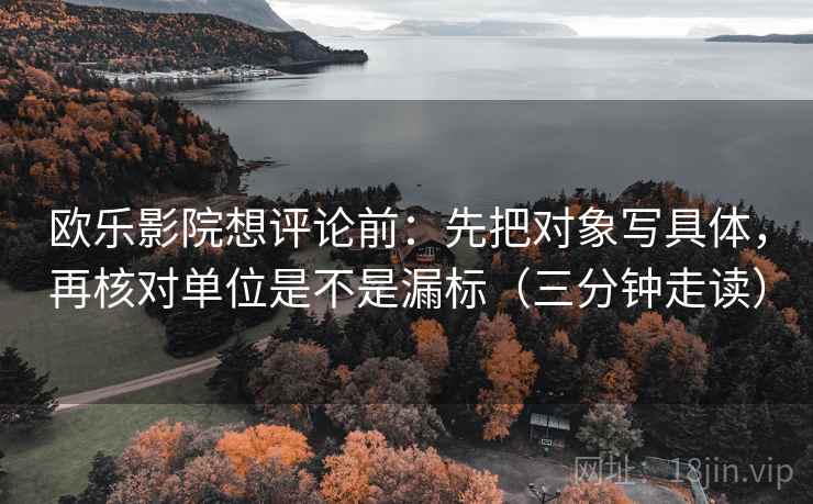 欧乐影院想评论前:先把对象写具体,再核对单位是不是漏标(三分钟走读) 第2张 欧乐影院想评论前:先把对象写具体,再核对单位是不是漏标(三分钟走读) 第2张