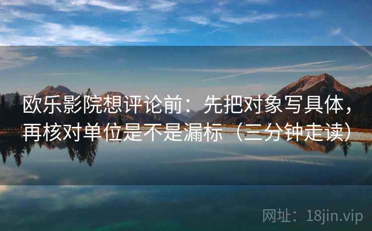欧乐影院想评论前:先把对象写具体,再核对单位是不是漏标(三分钟走读)