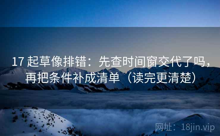 17 起草像排错：先查时间窗交代了吗，再把条件补成清单（读完更清楚）