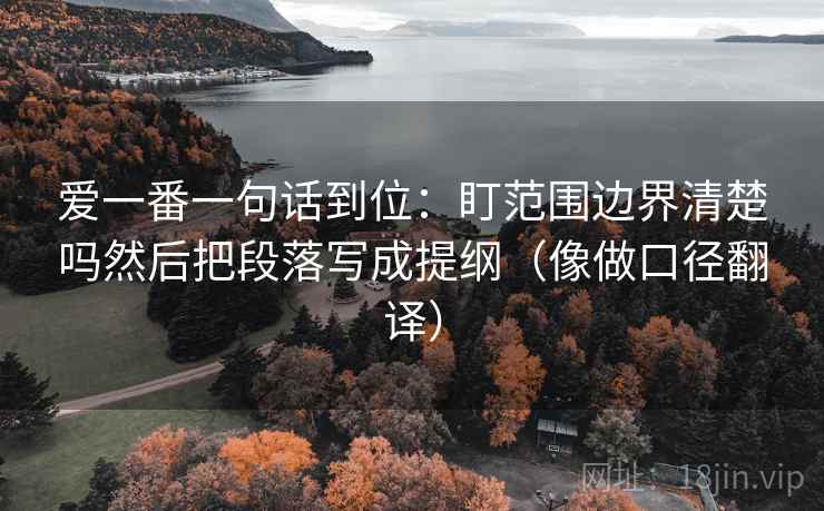 爱一番一句话到位:盯范围边界清楚吗然后把段落写成提纲(像做口径翻译) 第2张 爱一番一句话到位:盯范围边界清楚吗然后把段落写成提纲(像做口径翻译) 第2张