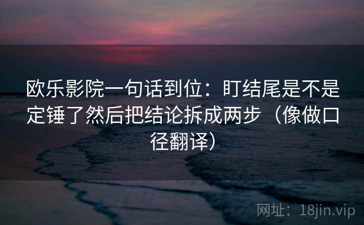 欧乐影院一句话到位：盯结尾是不是定锤了然后把结论拆成两步（像做口径翻译）
