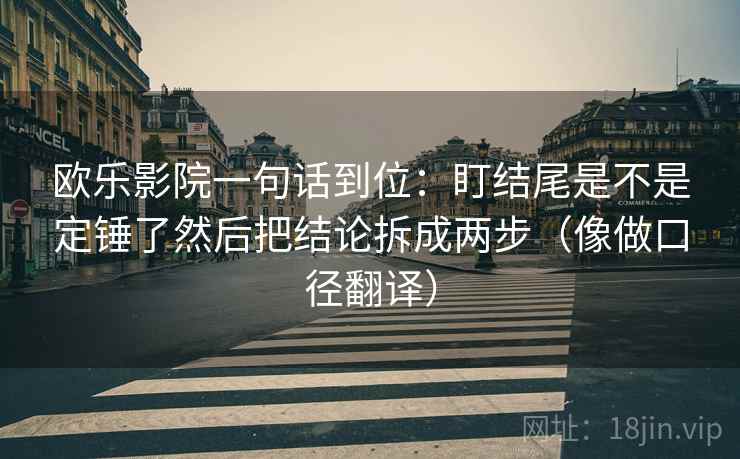 欧乐影院一句话到位：盯结尾是不是定锤了然后把结论拆成两步（像做口径翻译）  第2张