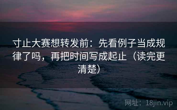 寸止大赛想转发前：先看例子当成规律了吗，再把时间写成起止（读完更清楚）