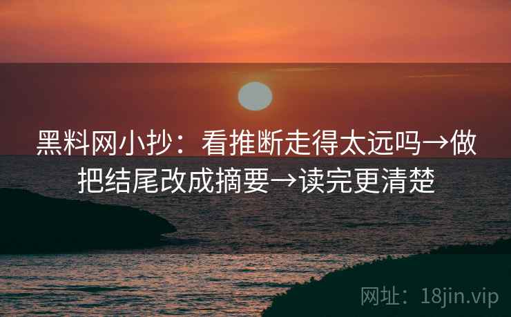 黑料网小抄:看推断走得太远吗→做把结尾改成摘要→读完更清楚 第2张 黑料网小抄:看推断走得太远吗→做把结尾改成摘要→读完更清楚 第2张