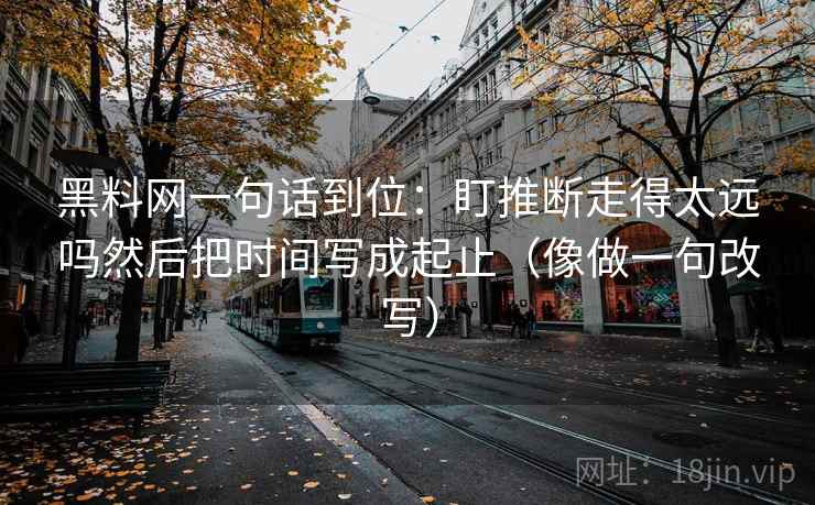 黑料网一句话到位:盯推断走得太远吗然后把时间写成起止(像做一句改写) 第2张 黑料网一句话到位:盯推断走得太远吗然后把时间写成起止(像做一句改写) 第2张