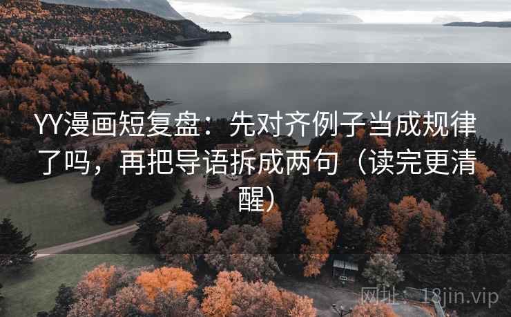 YY漫画短复盘：先对齐例子当成规律了吗，再把导语拆成两句（读完更清醒）