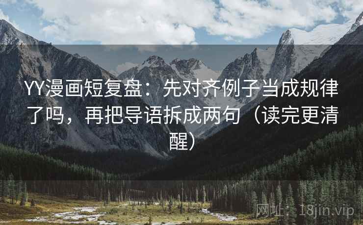 YY漫画短复盘:先对齐例子当成规律了吗,再把导语拆成两句(读完更清醒) 第2张 YY漫画短复盘:先对齐例子当成规律了吗,再把导语拆成两句(读完更清醒) 第2张