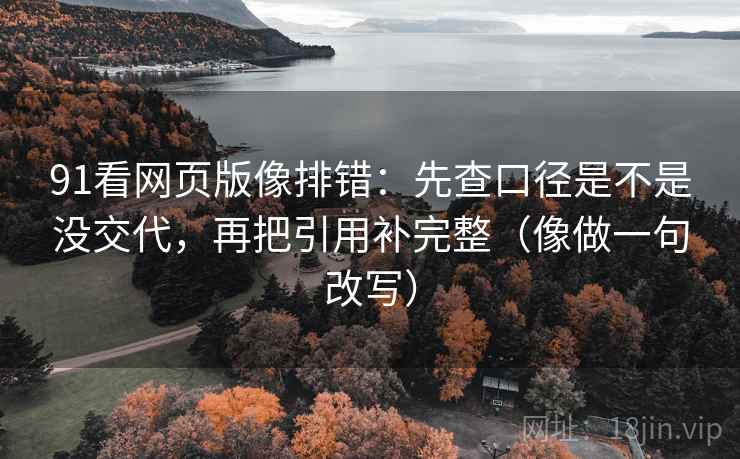 91看网页版像排错：先查口径是不是没交代，再把引用补完整（像做一句改写）