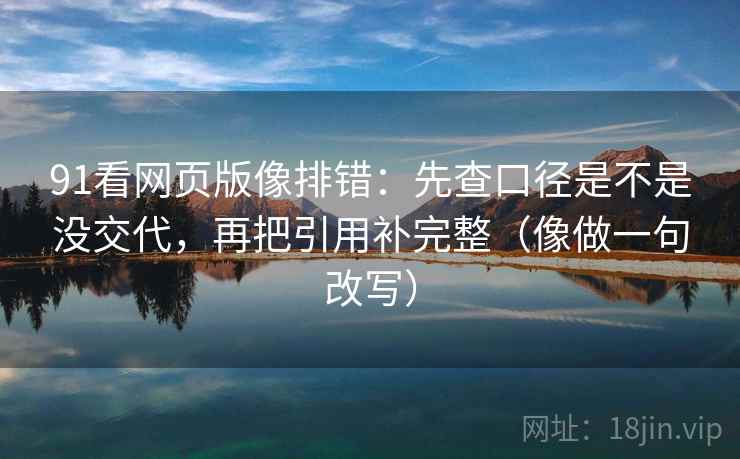 91看网页版像排错：先查口径是不是没交代，再把引用补完整（像做一句改写）  第2张