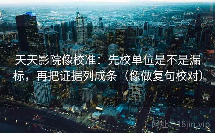 天天影院像校准：先校单位是不是漏标，再把证据列成条（像做复句校对）