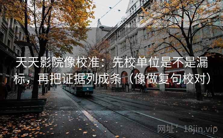 天天影院像校准:先校单位是不是漏标,再把证据列成条(像做复句校对) 第2张 天天影院像校准:先校单位是不是漏标,再把证据列成条(像做复句校对) 第2张