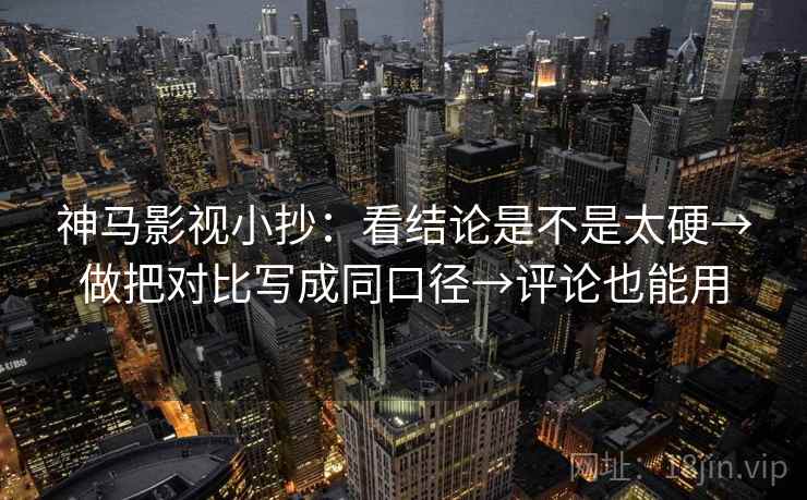 神马影视小抄：看结论是不是太硬→做把对比写成同口径→评论也能用  第2张