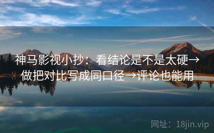 神马影视小抄:看结论是不是太硬→做把对比写成同口径→评论也能用