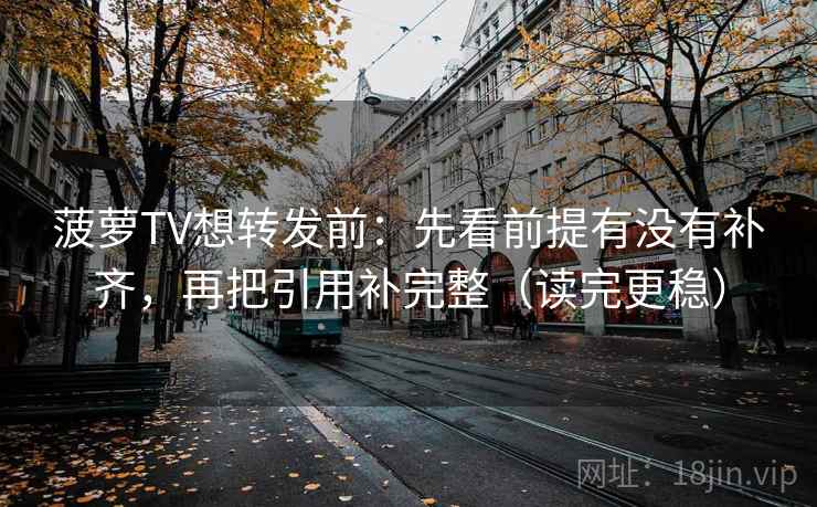 菠萝TV想转发前:先看前提有没有补齐,再把引用补完整(读完更稳)