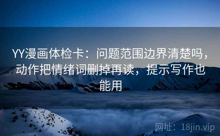 YY漫画体检卡:问题范围边界清楚吗,动作把情绪词删掉再读,提示写作也能用 第2张 YY漫画体检卡:问题范围边界清楚吗,动作把情绪词删掉再读,提示写作也能用 第2张