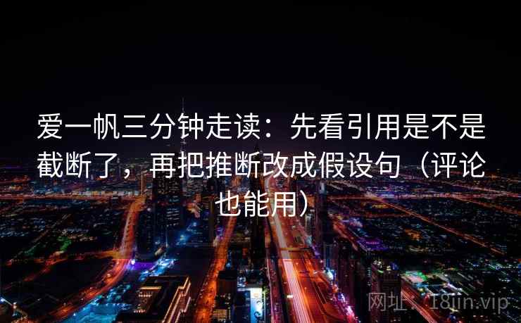爱一帆三分钟走读：先看引用是不是截断了，再把推断改成假设句（评论也能用）  第2张