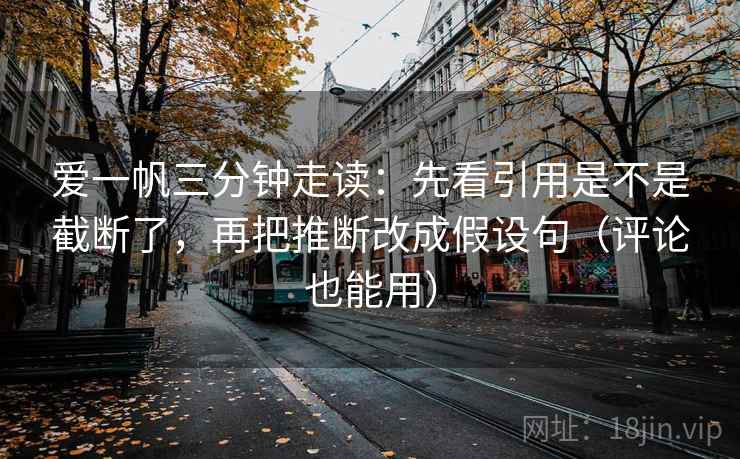 爱一帆三分钟走读:先看引用是不是截断了,再把推断改成假设句(评论也能用)