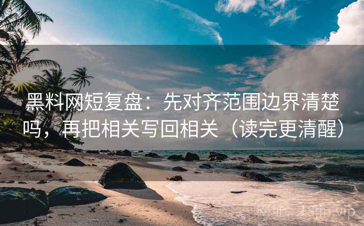 黑料网短复盘：先对齐范围边界清楚吗，再把相关写回相关（读完更清醒）