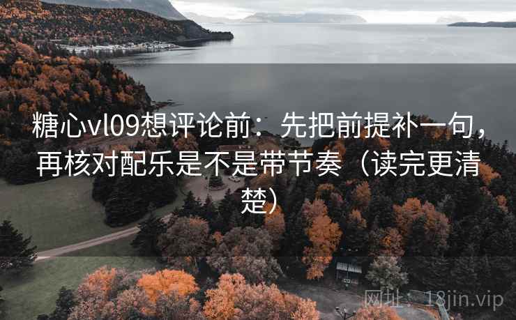 糖心vl09想评论前：先把前提补一句，再核对配乐是不是带节奏（读完更清楚）