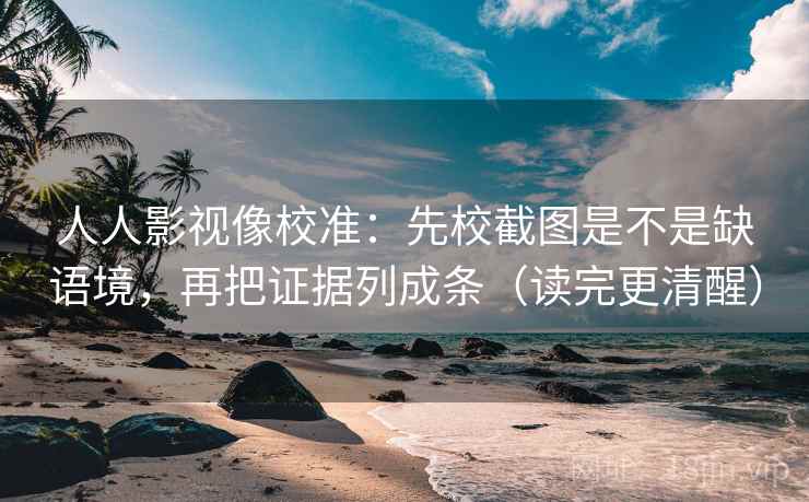 人人影视像校准:先校截图是不是缺语境,再把证据列成条(读完更清醒)