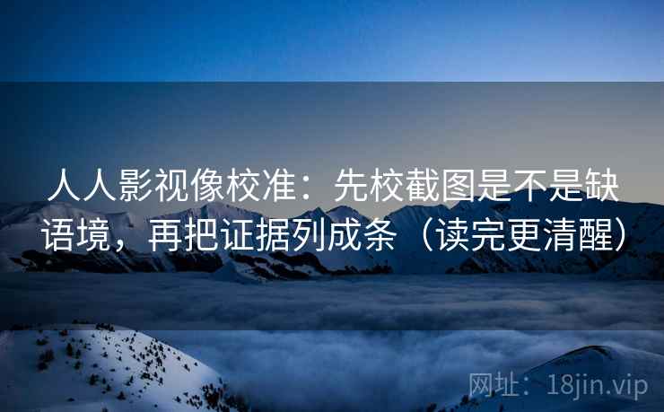 人人影视像校准:先校截图是不是缺语境,再把证据列成条(读完更清醒) 第2张 人人影视像校准:先校截图是不是缺语境,再把证据列成条(读完更清醒) 第2张