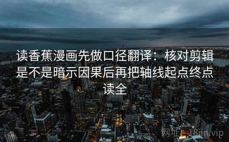 读香蕉漫画先做口径翻译:核对剪辑是不是暗示因果后再把轴线起点终点读全 第2张 读香蕉漫画先做口径翻译:核对剪辑是不是暗示因果后再把轴线起点终点读全 第2张