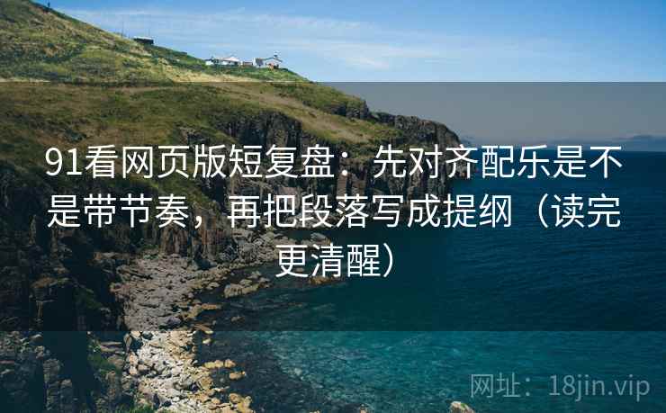 91看网页版短复盘：先对齐配乐是不是带节奏，再把段落写成提纲（读完更清醒）  第1张