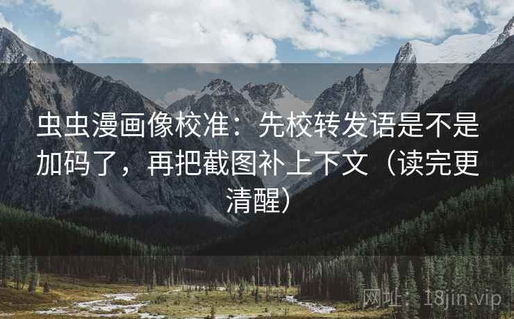 虫虫漫画像校准：先校转发语是不是加码了，再把截图补上下文（读完更清醒）