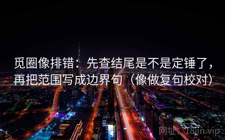 觅圈像排错：先查结尾是不是定锤了，再把范围写成边界句（像做复句校对）  第2张