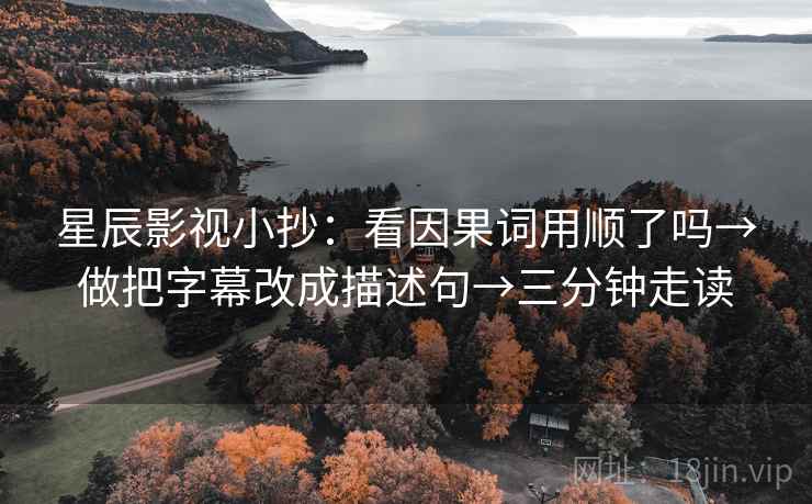 星辰影视小抄：看因果词用顺了吗→做把字幕改成描述句→三分钟走读  第2张